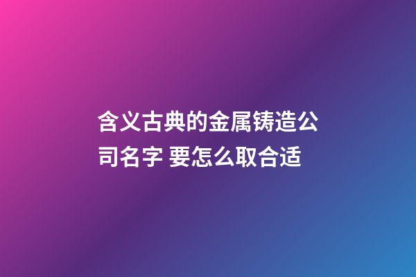 含义古典的金属铸造公司名字 要怎么取合适-第1张-公司起名-玄机派